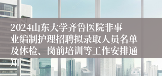 2024山东大学齐鲁医院非事业编制护理招聘拟录取人员名单及体检、岗前培训等工作安排通知