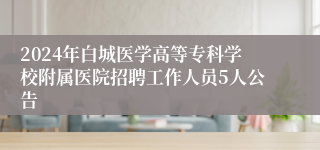 2024年白城医学高等专科学校附属医院招聘工作人员5人公告