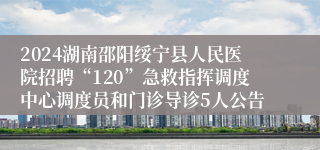 2024湖南邵阳绥宁县人民医院招聘“120”急救指挥调度中心调度员和门诊导诊5人公告