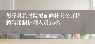 彭泽县总医院拟面向社会公开招聘聘用制护理人员15名