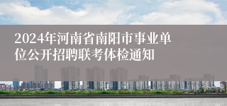 2024年河南省南阳市事业单位公开招聘联考体检通知