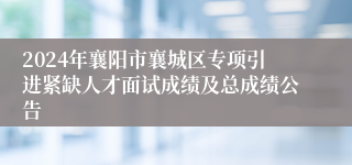 2024年襄阳市襄城区专项引进紧缺人才面试成绩及总成绩公告