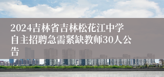 2024吉林省吉林松花江中学自主招聘急需紧缺教师30人公告