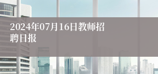 2024年07月16日教师招聘日报