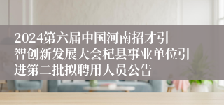 2024第六届中国河南招才引智创新发展大会杞县事业单位引进第二批拟聘用人员公告