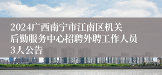 2024广西南宁市江南区机关后勤服务中心招聘外聘工作人员3人公告