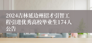 2024吉林延边州招才引智工程引进优秀高校毕业生174人公告