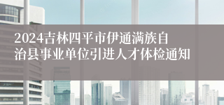 2024吉林四平市伊通满族自治县事业单位引进人才体检通知