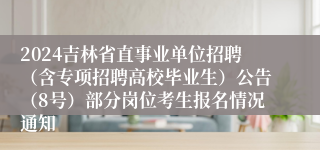 2024吉林省直事业单位招聘（含专项招聘高校毕业生）公告（8号）部分岗位考生报名情况通知