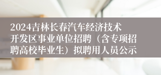 2024吉林长春汽车经济技术开发区事业单位招聘（含专项招聘高校毕业生）拟聘用人员公示