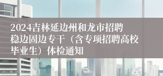 2024吉林延边州和龙市招聘稳边固边专干（含专项招聘高校毕业生）体检通知