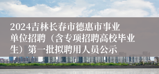 2024吉林长春市德惠市事业单位招聘（含专项招聘高校毕业生）第一批拟聘用人员公示