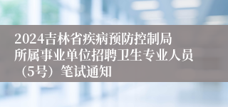 2024吉林省疾病预防控制局所属事业单位招聘卫生专业人员（5号）笔试通知