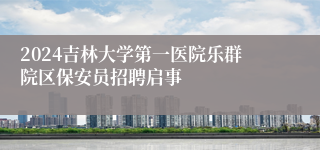 2024吉林大学第一医院乐群院区保安员招聘启事