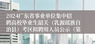 2024广东省事业单位集中招聘高校毕业生韶关（乳源瑶族自治县）考区拟聘用人员公示（第一批）