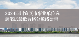 2024四川宜宾市事业单位选调笔试最低合格分数线公告