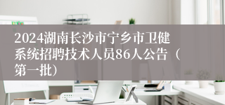 2024湖南长沙市宁乡市卫健系统招聘技术人员86人公告（第一批）