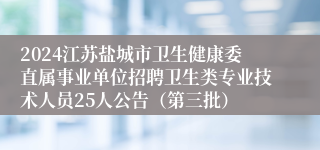 2024江苏盐城市卫生健康委直属事业单位招聘卫生类专业技术人员25人公告（第三批）