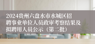 2024贵州六盘水市水城区招聘事业单位人员政审考察结果及拟聘用人员公示（第二批）