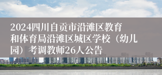 2024四川自贡市沿滩区教育和体育局沿滩区城区学校（幼儿园）考调教师26人公告