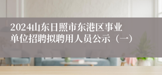 2024山东日照市东港区事业单位招聘拟聘用人员公示（一）