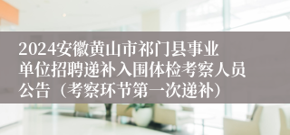 2024安徽黄山市祁门县事业单位招聘递补入围体检考察人员公告（考察环节第一次递补）