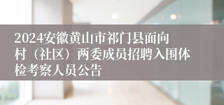 2024安徽黄山市祁门县面向村（社区）两委成员招聘入围体检考察人员公告