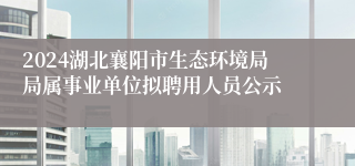 2024湖北襄阳市生态环境局局属事业单位拟聘用人员公示