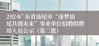 2024广东省汕尾市“逐梦汕尾共创未来”事业单位招聘拟聘用人员公示（第二批）