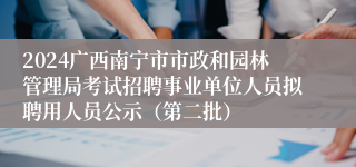 2024广西南宁市市政和园林管理局考试招聘事业单位人员拟聘用人员公示（第二批）