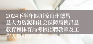 2024下半年四川凉山州德昌县人力资源和社会保障局德昌县教育和体育局考核招聘教师及工作人员80人公告