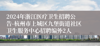 2024年浙江医疗卫生招聘公告-杭州市上城区九堡街道社区卫生服务中心招聘编外2人