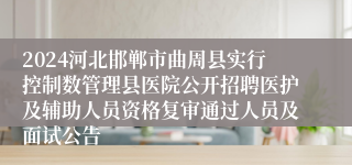 2024河北邯郸市曲周县实行控制数管理县医院公开招聘医护及辅助人员资格复审通过人员及面试公告