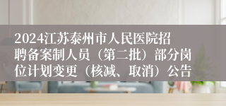 2024江苏泰州市人民医院招聘备案制人员（第二批）部分岗位计划变更（核减、取消）公告