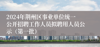 2024年荆州区事业单位统一公开招聘工作人员拟聘用人员公示（第一批）