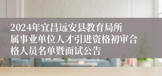 2024年宜昌远安县教育局所属事业单位人才引进资格初审合格人员名单暨面试公告