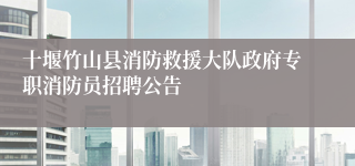 十堰竹山县消防救援大队政府专职消防员招聘公告