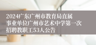 2024广东广州市教育局直属事业单位广州市艺术中学第一次招聘教职工53人公告