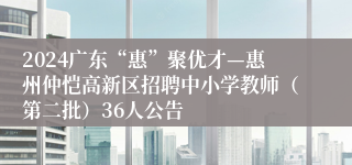 2024广东“惠”聚优才—惠州仲恺高新区招聘中小学教师（第二批）36人公告