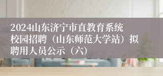 2024山东济宁市直教育系统校园招聘（山东师范大学站）拟聘用人员公示（六）