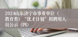 2024山东济宁市事业单位（教育类）“优才计划”拟聘用人员公示（四）