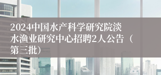 2024中国水产科学研究院淡水渔业研究中心招聘2人公告（第三批）