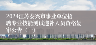 2024江苏泰兴市事业单位招聘专业技能测试递补人员资格复审公告（一）