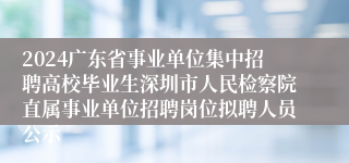 2024广东省事业单位集中招聘高校毕业生深圳市人民检察院直属事业单位招聘岗位拟聘人员公示