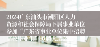 2024广东汕头市潮阳区人力资源和社会保障局下属事业单位参加“广东省事业单位集中招聘高校毕业生”拟聘人选公示