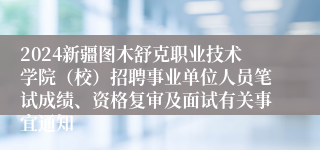 2024新疆图木舒克职业技术学院（校）招聘事业单位人员笔试成绩、资格复审及面试有关事宜通知