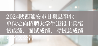 2024陕西延安市甘泉县事业单位定向招聘大学生退役士兵笔试成绩、面试成绩、考试总成绩及名次公告