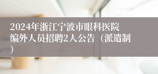 2024年浙江宁波市眼科医院编外人员招聘2人公告（派遣制）