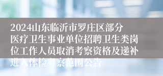 2024山东临沂市罗庄区部分医疗卫生事业单位招聘卫生类岗位工作人员取消考察资格及递补进入体检考察范围公告