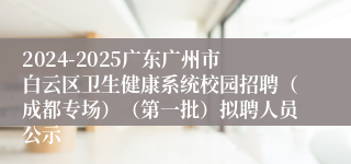 2024-2025广东广州市白云区卫生健康系统校园招聘（成都专场）（第一批）拟聘人员公示